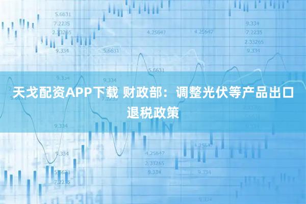 天戈配资APP下载 财政部：调整光伏等产品出口退税政策