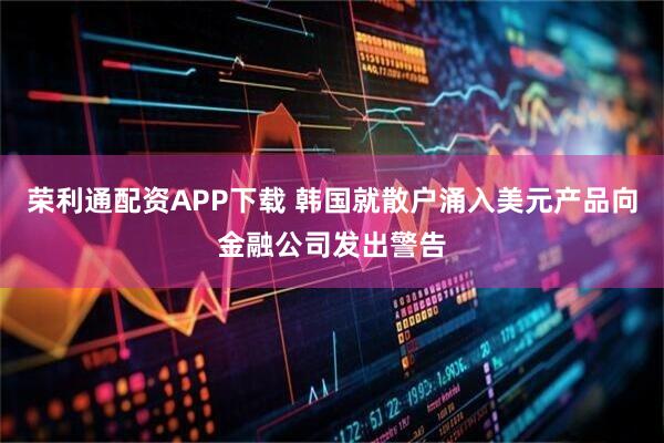 荣利通配资APP下载 韩国就散户涌入美元产品向金融公司发出警告