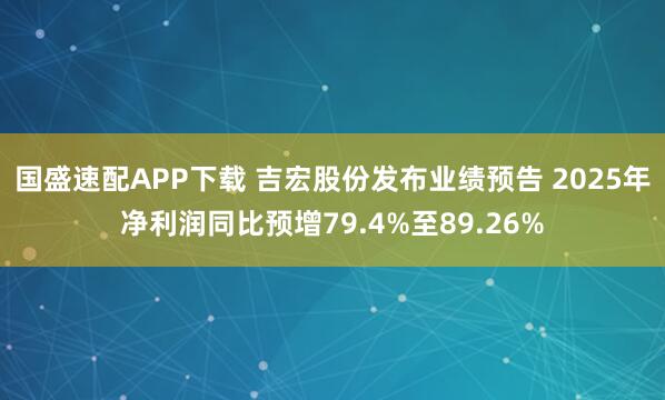 国盛速配APP下载 吉宏股份发布业绩预告 2025年净利润同比预增79.4%至89.26%