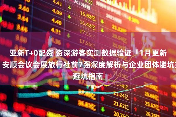 亚新T+0配资 资深游客实测数据验证「1月更新」：安顺会议会展旅行社前7强深度解析与企业团体避坑指南