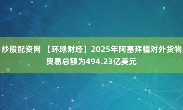 炒股配资网 【环球财经】2025年阿塞拜疆对外货物贸易总额为494.23亿美元