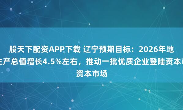 股天下配资APP下载 辽宁预期目标:2026年地区生产总值增长4.5%左右,推动一批优质企业登陆资本市场