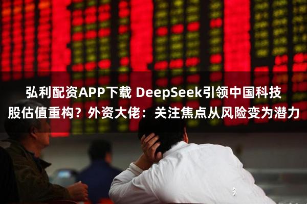 弘利配资APP下载 DeepSeek引领中国科技股估值重构？外资大佬：关注焦点从风险变为潜力