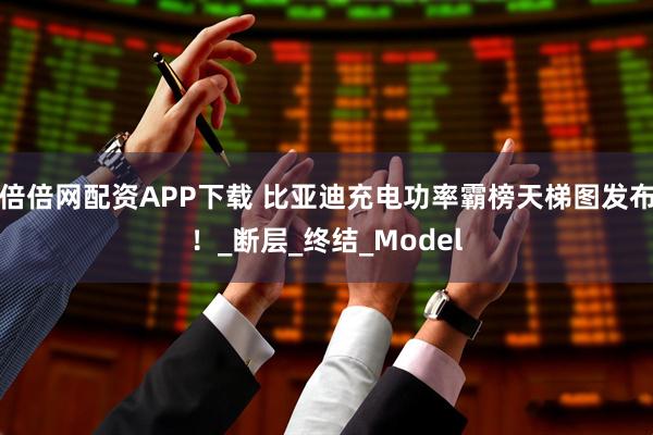 倍倍网配资APP下载 比亚迪充电功率霸榜天梯图发布！_断层_终结_Model
