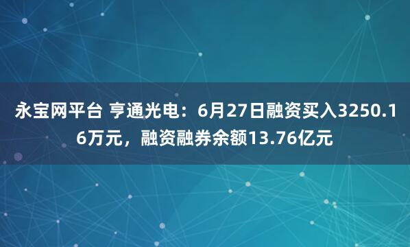 永宝网平台 亨通光电：6月27日融资买入3250.16万元，融资融券余额13.76亿元