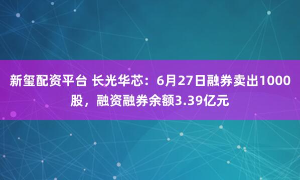 新玺配资平台 长光华芯:6月27日融券卖出1000股,融资融券余额3.39亿元