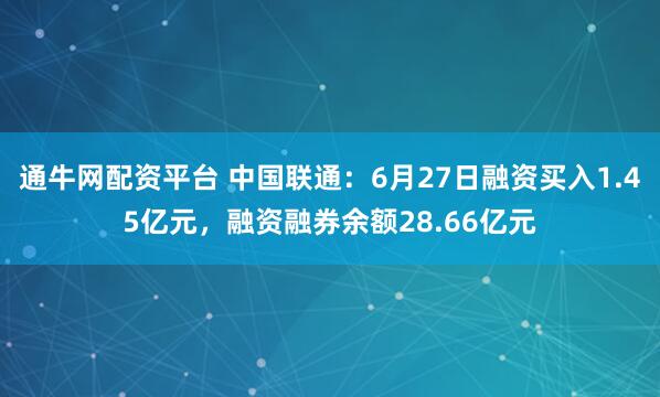 通牛网配资平台 中国联通：6月27日融资买入1.45亿元，融资融券余额28.66亿元