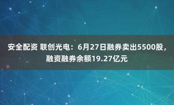 安全配资 联创光电：6月27日融券卖出5500股，融资融券余额19.27亿元