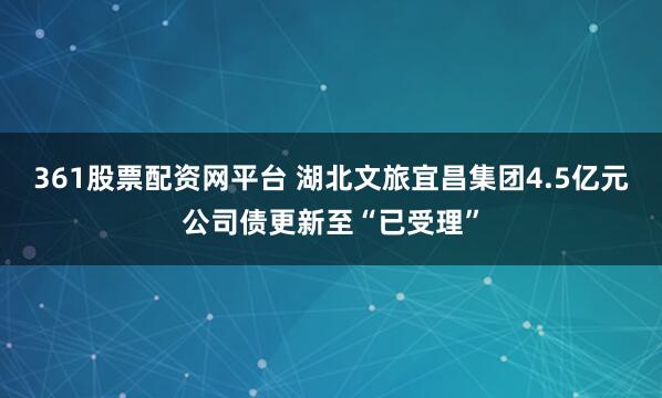 361股票配资网平台 湖北文旅宜昌集团4.5亿元公司债更新至“已受理”