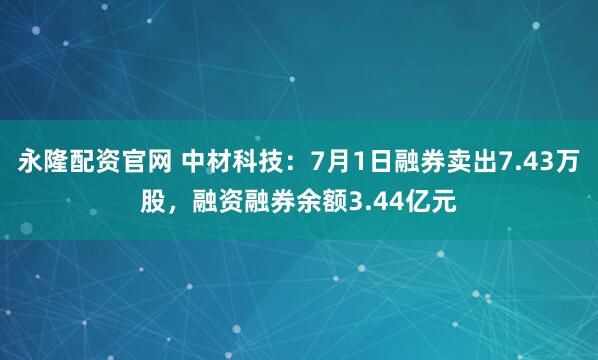 永隆配资官网 中材科技：7月1日融券卖出7.43万股，融资融券余额3.44亿元