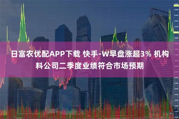 日富农优配APP下载 快手-W早盘涨超3% 机构料公司二季度业绩符合市场预期