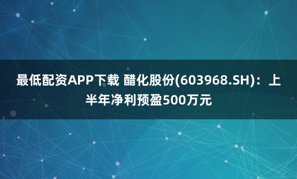 最低配资APP下载 醋化股份(603968.SH)：上半年净利预盈500万元