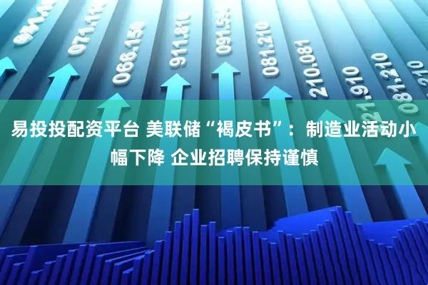 易投投配资平台 美联储“褐皮书”：制造业活动小幅下降 企业招聘保持谨慎