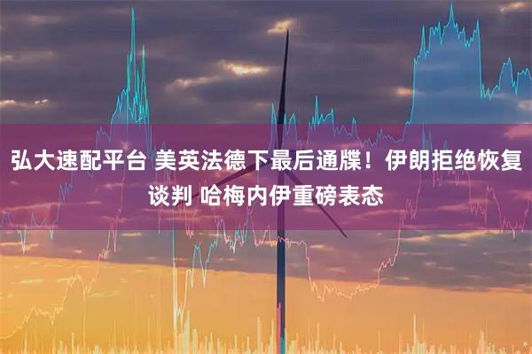 弘大速配平台 美英法德下最后通牒！伊朗拒绝恢复谈判 哈梅内伊重磅表态