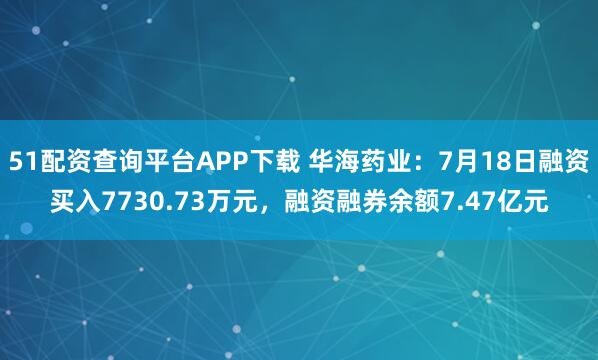 51配资查询平台APP下载 华海药业：7月18日融资买入7730.73万元，融资融券余额7.47亿元