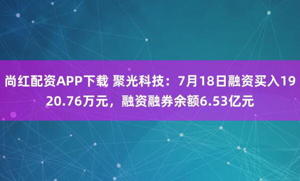 尚红配资APP下载 聚光科技：7月18日融资买入1920.76万元，融资融券余额6.53亿元