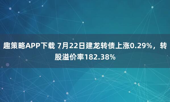 趣策略APP下载 7月22日建龙转债上涨0.29%，转股溢价率182.38%
