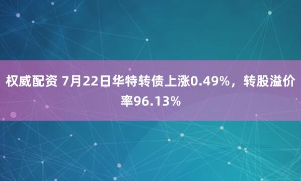 权威配资 7月22日华特转债上涨0.49%，转股溢价率96.13%