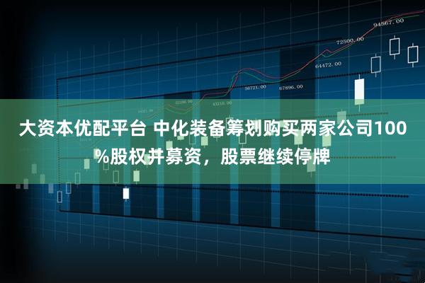 大资本优配平台 中化装备筹划购买两家公司100%股权并募资，股票继续停牌