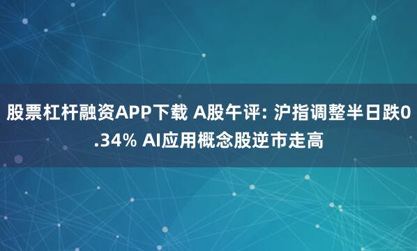 股票杠杆融资APP下载 A股午评: 沪指调整半日跌0.34% AI应用概念股逆市走高