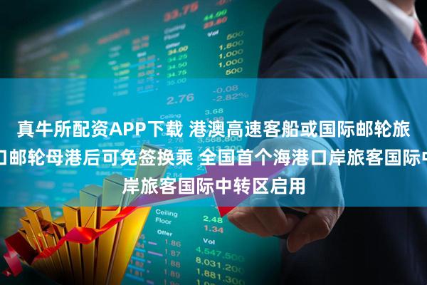 真牛所配资APP下载 港澳高速客船或国际邮轮旅客到达蛇口邮轮母港后可免签换乘 全国首个海港口岸旅客国际中转区启用