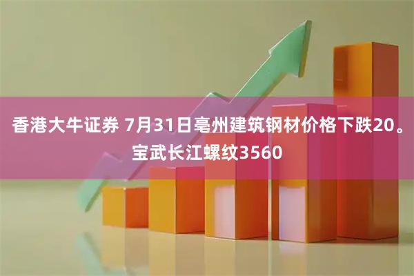 香港大牛证券 7月31日亳州建筑钢材价格下跌20。宝武长江螺纹3560