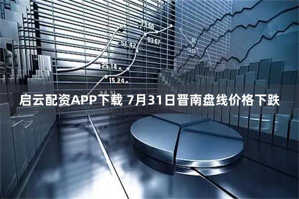 启云配资APP下载 7月31日晋南盘线价格下跌