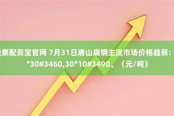 股票配资宝官网 7月31日唐山扁钢主流市场价格趋弱：5*30#3460,30*10#3490。（元/吨）