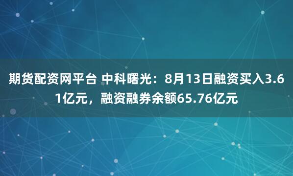 期货配资网平台 中科曙光：8月13日融资买入3.61亿元，融资融券余额65.76亿元