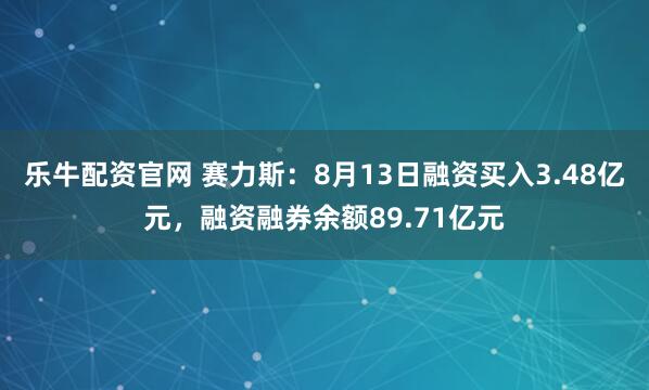 乐牛配资官网 赛力斯：8月13日融资买入3.48亿元，融资融券余额89.71亿元