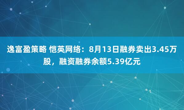 逸富盈策略 恺英网络：8月13日融券卖出3.45万股，融资融券余额5.39亿元