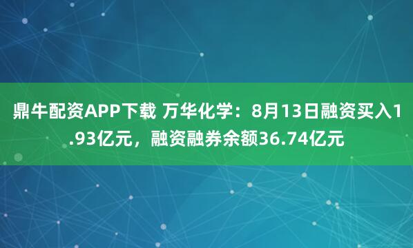 鼎牛配资APP下载 万华化学：8月13日融资买入1.93亿元，融资融券余额36.74亿元