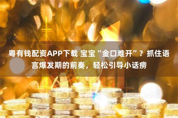 粤有钱配资APP下载 宝宝“金口难开”？抓住语言爆发期的前奏，轻松引导小话痨