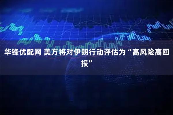 华锋优配网 美方将对伊朗行动评估为“高风险高回报”