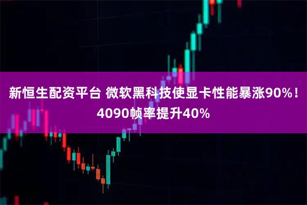 新恒生配资平台 微软黑科技使显卡性能暴涨90%！4090帧率提升40%