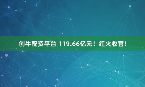 创牛配资平台 119.66亿元！红火收官！