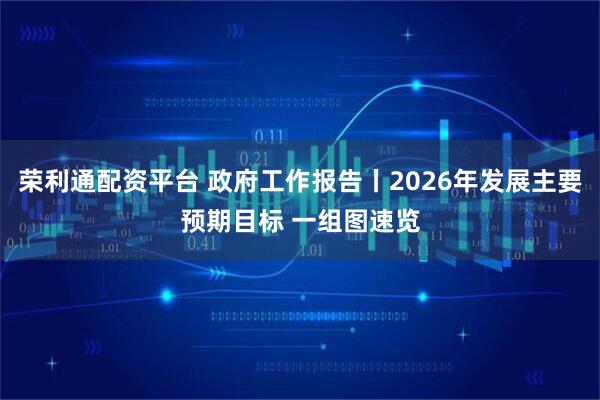 荣利通配资平台 政府工作报告丨2026年发展主要预期目标 一组图速览