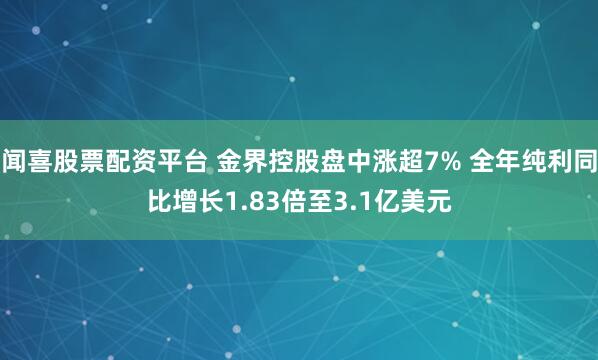 闻喜股票配资平台 金界控股盘中涨超7% 全年纯利同比增长1.83倍至3.1亿美元