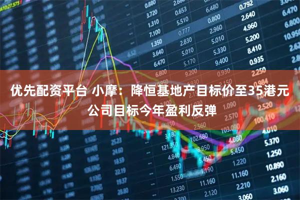 优先配资平台 小摩：降恒基地产目标价至35港元 公司目标今年盈利反弹