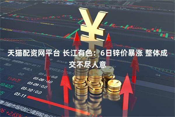 天猫配资网平台 长江有色：6日锌价暴涨 整体成交不尽人意