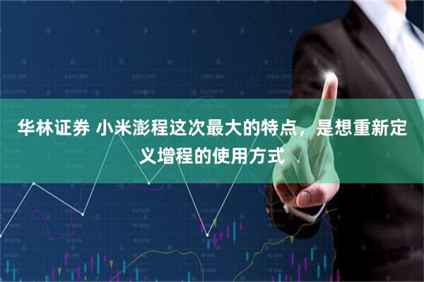 华林证券 小米澎程这次最大的特点，是想重新定义增程的使用方式