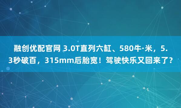 融创优配官网 3.0T直列六缸、580牛·米，5.3秒破百，315mm后胎宽！驾驶快乐又回来了？